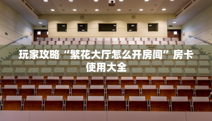 玩家攻略“繁花大厅怎么开房间”房卡使用大全