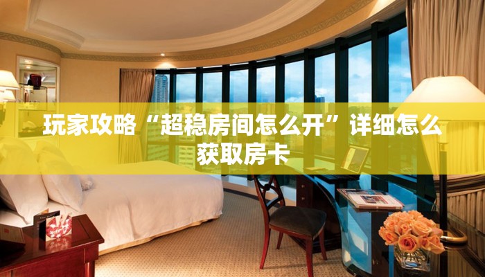 玩家攻略“超稳房间怎么开”详细怎么获取房卡