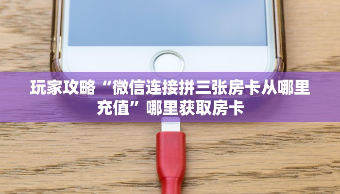 玩家攻略“微信连接拼三张房卡从哪里充值”哪里获取房卡