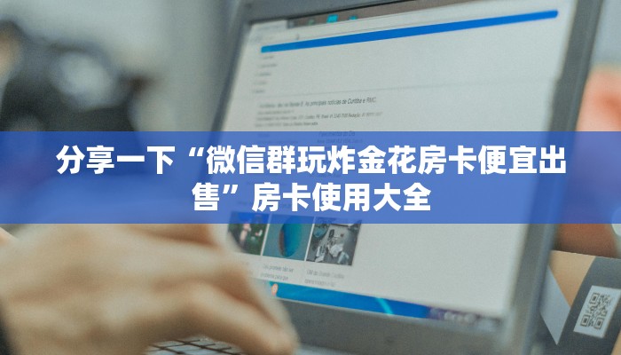 分享一下“微信群玩炸金花房卡便宜出售”房卡使用大全