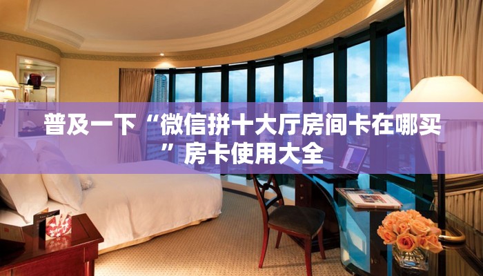 普及一下“微信拼十大厅房间卡在哪买”房卡使用大全