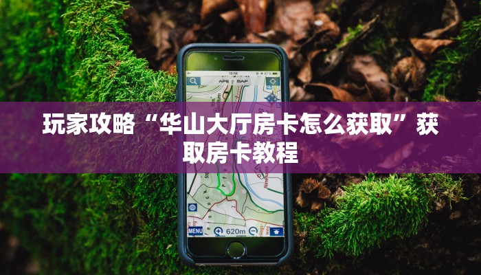 玩家攻略“华山大厅房卡怎么获取”获取房卡教程