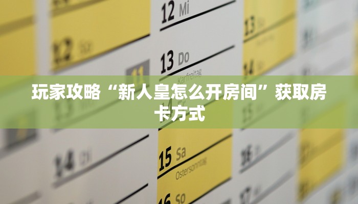 玩家攻略“新人皇怎么开房间”获取房卡方式
