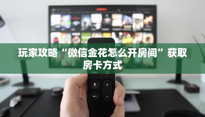 玩家攻略“微信金花怎么开房间”获取房卡方式