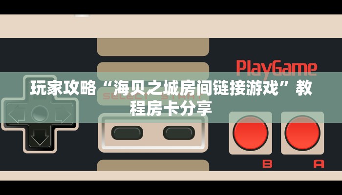 玩家攻略“海贝之城房间链接游戏”教程房卡分享