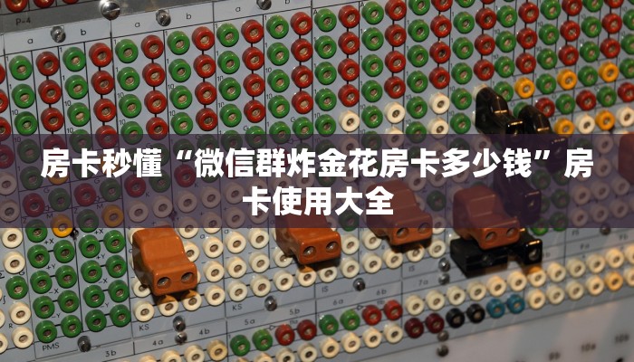 房卡秒懂“微信群炸金花房卡多少钱”房卡使用大全