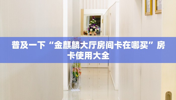 普及一下“金麒麟大厅房间卡在哪买”房卡使用大全