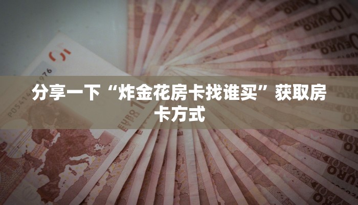分享一下“炸金花房卡找谁买”获取房卡方式