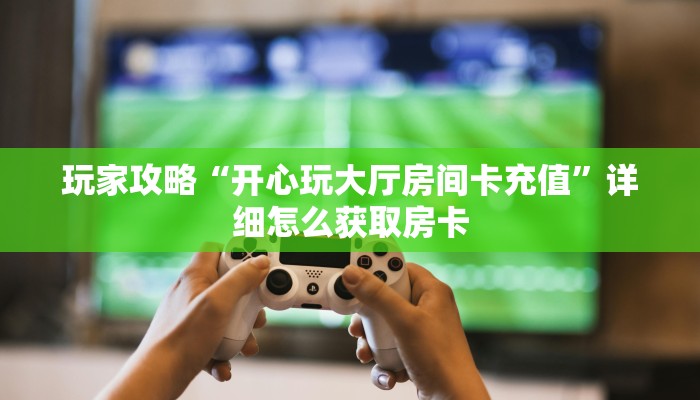 玩家攻略“开心玩大厅房间卡充值”详细怎么获取房卡