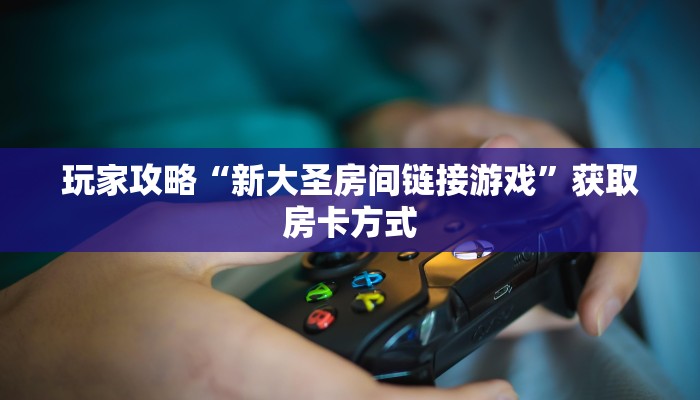 玩家攻略“新大圣房间链接游戏”获取房卡方式
