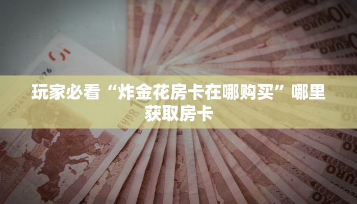 玩家必看“炸金花房卡在哪购买”哪里获取房卡