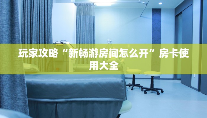 玩家攻略“新畅游房间怎么开”房卡使用大全