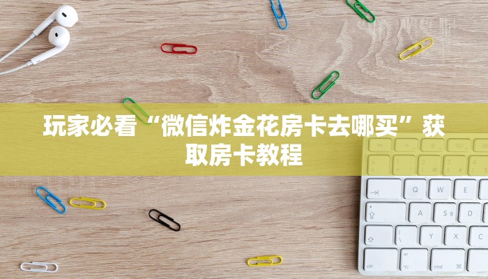 玩家必看“微信炸金花房卡去哪买”获取房卡教程