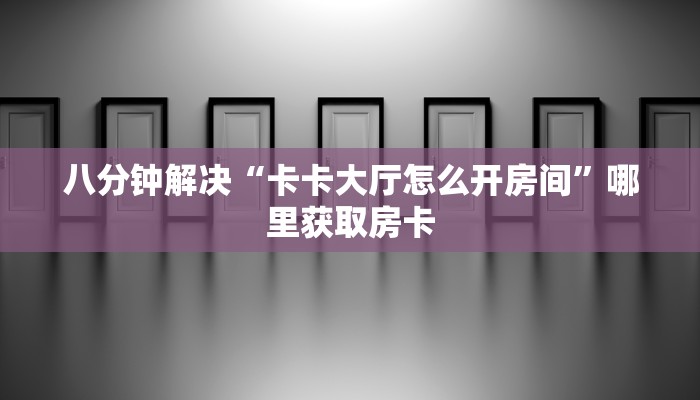 八分钟解决“卡卡大厅怎么开房间”哪里获取房卡