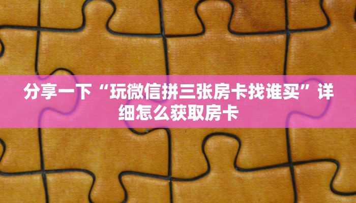 分享一下“玩微信拼三张房卡找谁买”详细怎么获取房卡