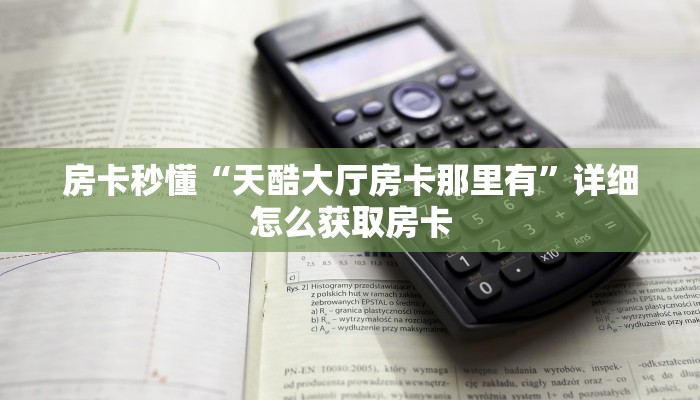 房卡秒懂“天酷大厅房卡那里有”详细怎么获取房卡