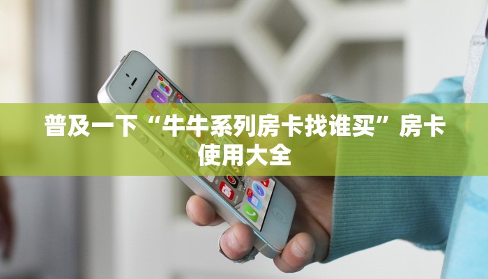 普及一下“牛牛系列房卡找谁买”房卡使用大全