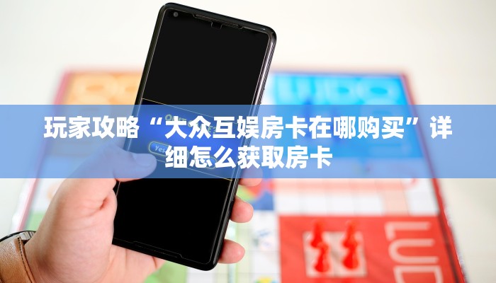 玩家攻略“大众互娱房卡在哪购买”详细怎么获取房卡