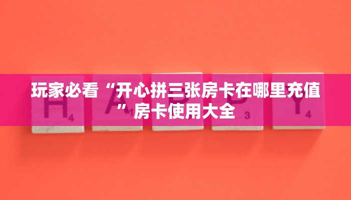 玩家必看“开心拼三张房卡在哪里充值”房卡使用大全