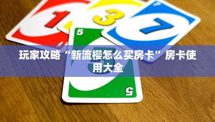 玩家攻略“新流樱怎么买房卡”房卡使用大全