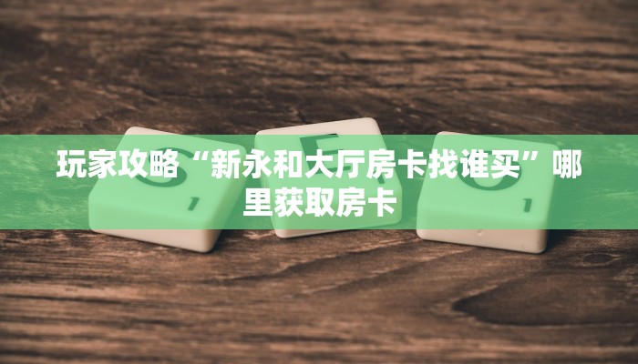 玩家攻略“新永和大厅房卡找谁买”哪里获取房卡
