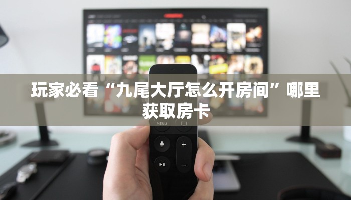 玩家必看“九尾大厅怎么开房间”哪里获取房卡