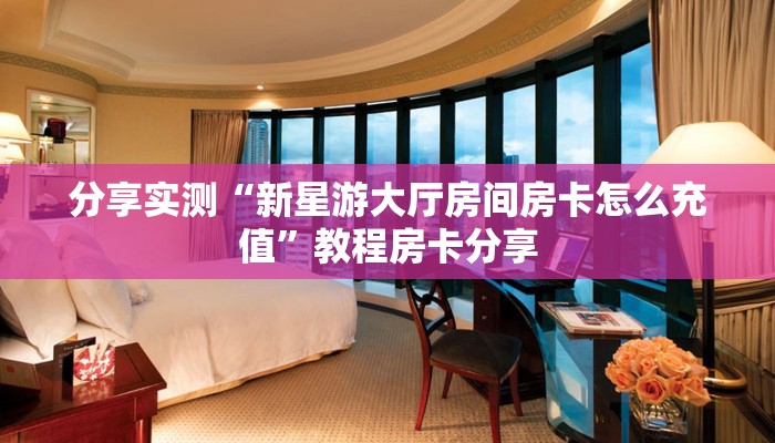 分享实测“新星游大厅房间房卡怎么充值”教程房卡分享