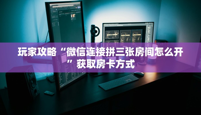 玩家攻略“微信连接拼三张房间怎么开”获取房卡方式