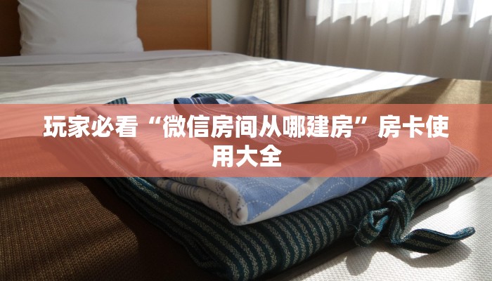 玩家必看“微信房间从哪建房”房卡使用大全