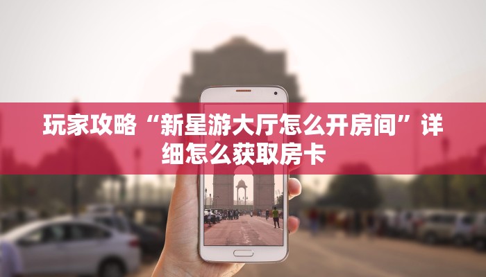 玩家攻略“新星游大厅怎么开房间”详细怎么获取房卡