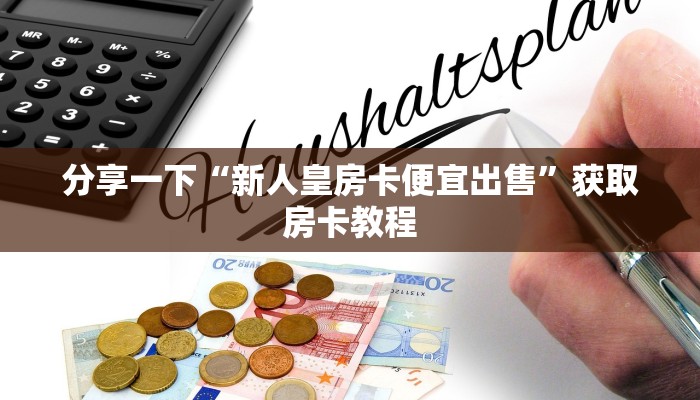 分享一下“新人皇房卡便宜出售”获取房卡教程