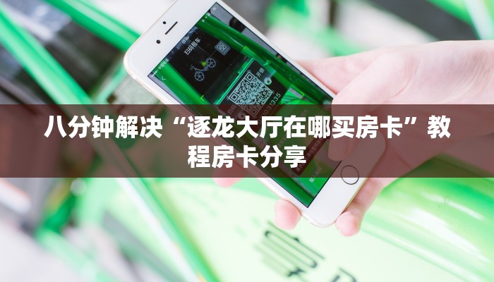 八分钟解决“逐龙大厅在哪买房卡”教程房卡分享