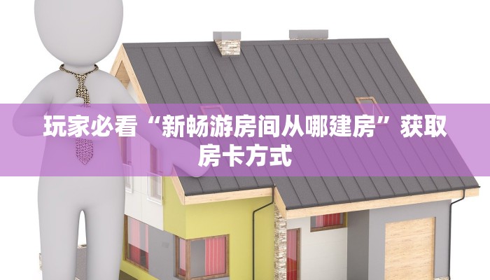 玩家必看“新畅游房间从哪建房”获取房卡方式