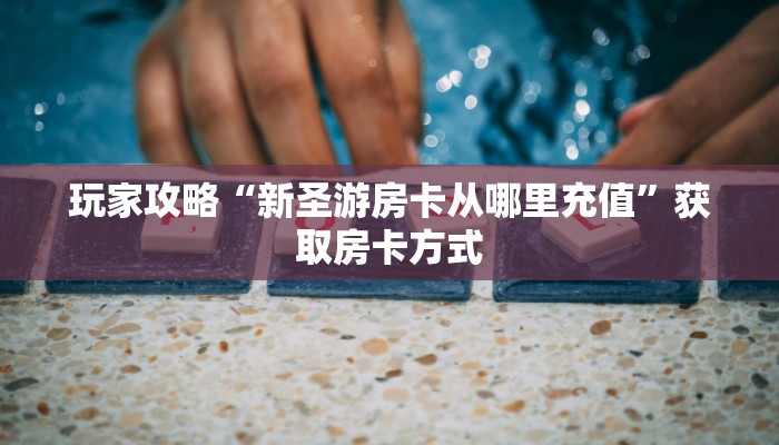 玩家攻略“新圣游房卡从哪里充值”获取房卡方式