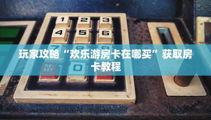 玩家攻略“欢乐游房卡在哪买”获取房卡教程