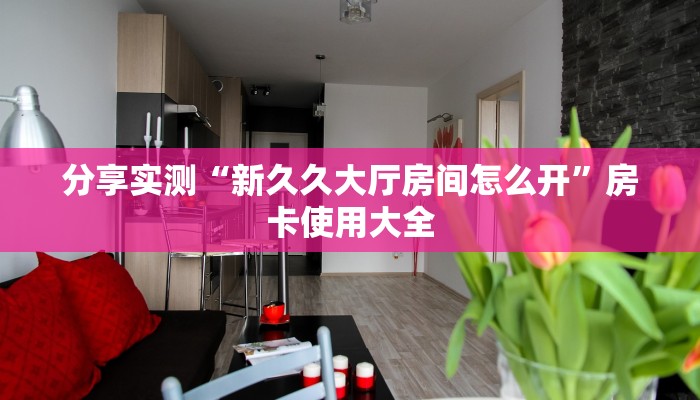 分享实测“新久久大厅房间怎么开”房卡使用大全