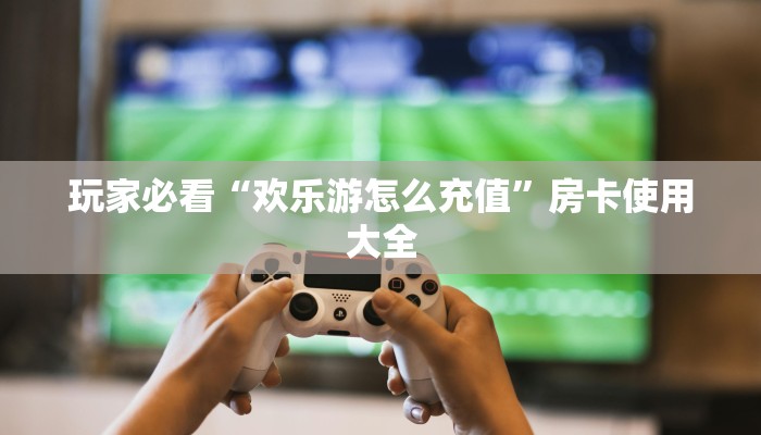 玩家必看“欢乐游怎么充值”房卡使用大全
