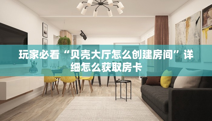 玩家必看“贝壳大厅怎么创建房间”详细怎么获取房卡