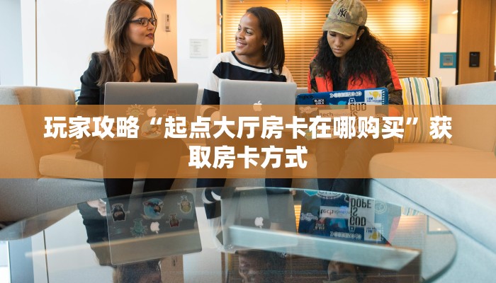 玩家攻略“起点大厅房卡在哪购买”获取房卡方式
