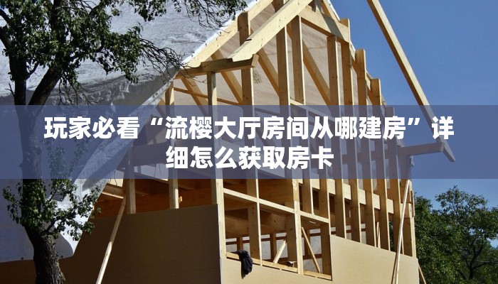 玩家必看“流樱大厅房间从哪建房”详细怎么获取房卡