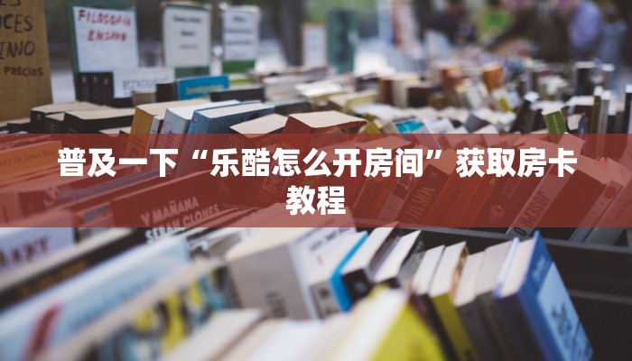 普及一下“乐酷怎么开房间”获取房卡教程