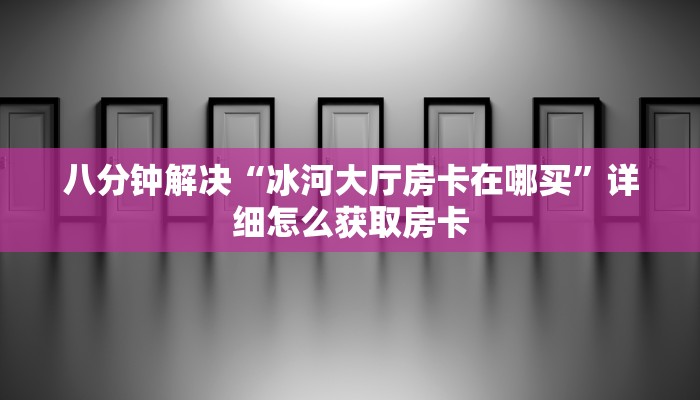 八分钟解决“冰河大厅房卡在哪买”详细怎么获取房卡