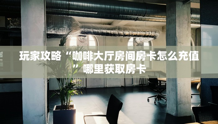 玩家攻略“咖啡大厅房间房卡怎么充值”哪里获取房卡