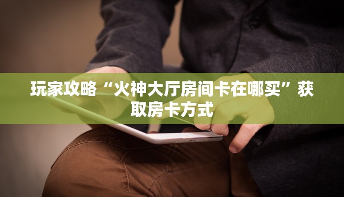 玩家攻略“火神大厅房间卡在哪买”获取房卡方式