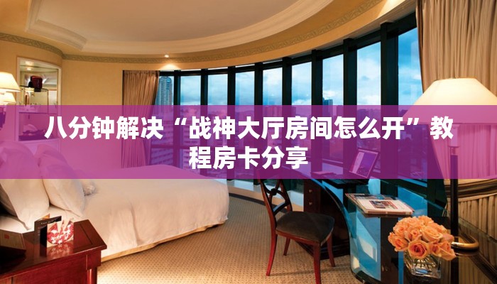 八分钟解决“战神大厅房间怎么开”教程房卡分享