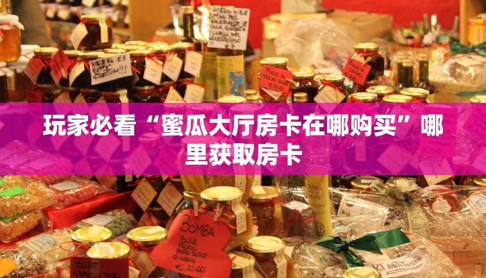 玩家必看“蜜瓜大厅房卡在哪购买”哪里获取房卡