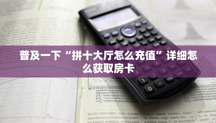 普及一下“拼十大厅怎么充值”详细怎么获取房卡