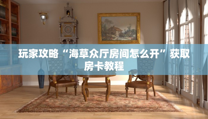 玩家攻略“海草众厅房间怎么开”获取房卡教程