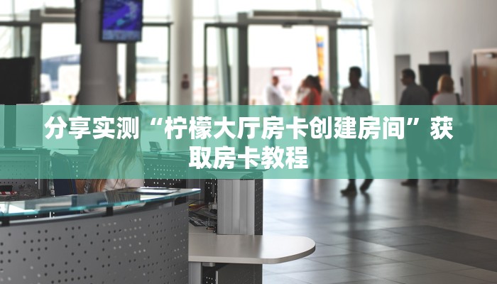分享实测“柠檬大厅房卡创建房间”获取房卡教程