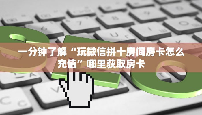 一分钟了解“玩微信拼十房间房卡怎么充值”哪里获取房卡